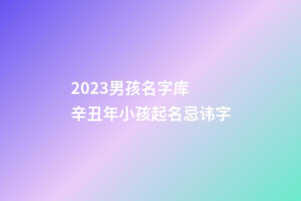 2023男孩名字库 辛丑年小孩起名忌讳字